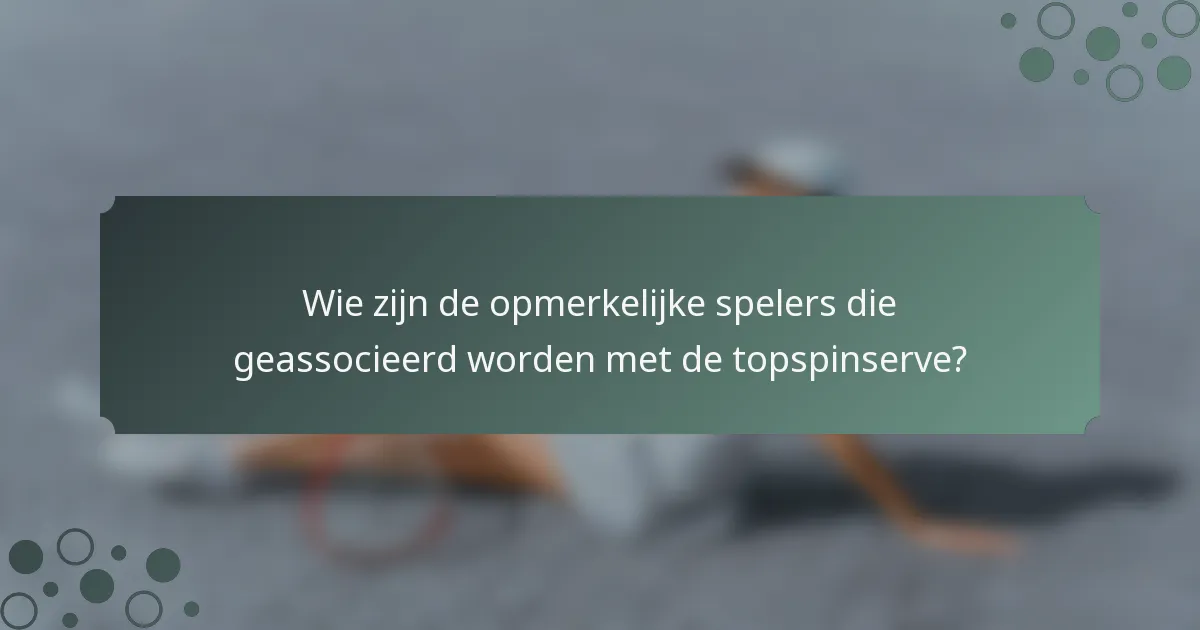 Wie zijn de opmerkelijke spelers die geassocieerd worden met de topspinserve?